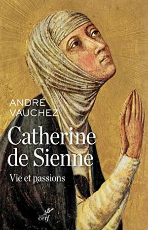 Catherine de Sienne : Vie et passions by André Vauchez