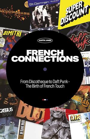 French Connections: From Discotheque to Daft Punk - The Birth of French Touch by Martin James