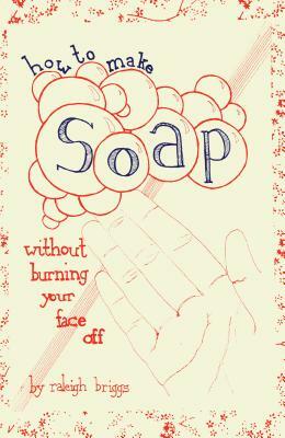 How to Make Soap: Without Burning Your Face Off by Raleigh Briggs