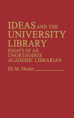 Ideas and the University Library: Essays of an Unorthodox Academic Librarian by Unknown, Eli M. Oboler