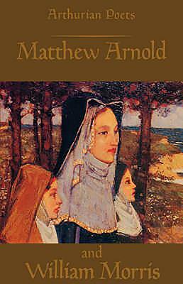 Arthurian Poets: Matthew Arnold and William Morris by 