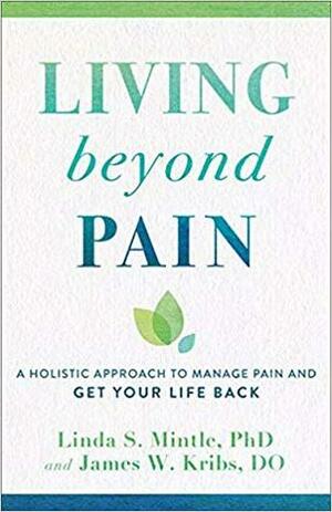 Living Beyond Pain: A Holistic Approach to Manage Pain and Get Your Life Back by James W. Kribs, Linda Mintle