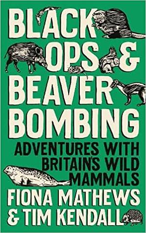 Black Ops and Beaver Bombing: Adventures with Britain's Wild Mammals by Fiona Mathews, Tim Kendall