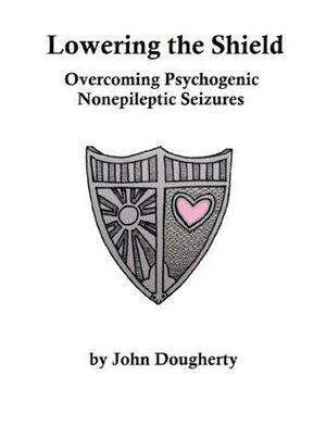 Lowering the Shield - Overcoming Psychogenic Nonepileptic Seizures by John Dougherty