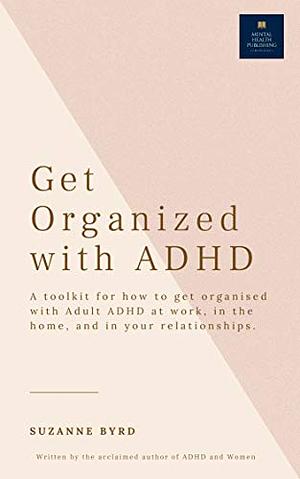 Get Organised with ADHD : A complete ADHD Toolkit for how to get organised with Adult ADHD at work, in the home, and in your relationships. by Suzanne Byrd