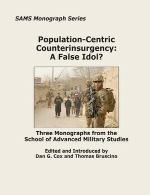 Population-Centric Counterinsurgency: A False Idol?: Three Monographs from the School of Advanced Military Studies by Thomas Bruscino, Dan G. Cox