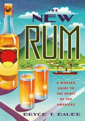 The New Rum: A Modern Guide to the Spirit of the Americas by Bryce T. Bauer