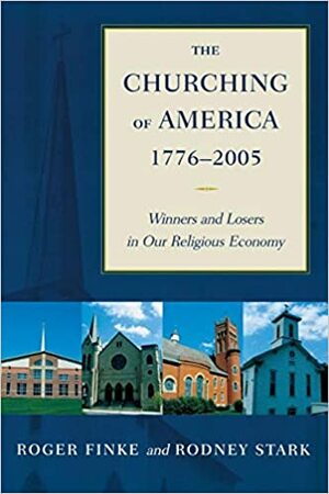 Churching of America, 1776-2005: Winners and Losers in Our Religious Economy by Roger Finke, Rodney Stark