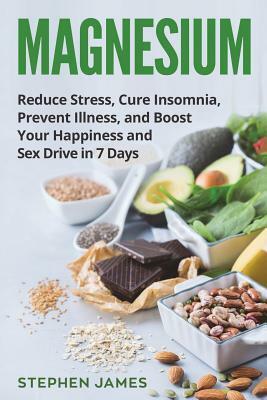 Magnesium: Reduce Stress, Cure Insomnia, Prevent Illness, and Boost Your Happiness and Sex Drive in 7 Days by Stephen James