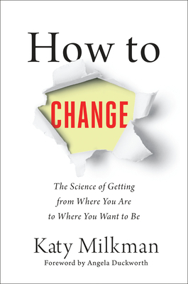How to Change: The Science of Getting from Where You Are to Where You Want to Be by Katherine L Milkman