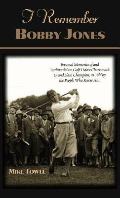 I Remember Bobby Jones: Personal Memories of and Testimonials to Golf's Most Charismatic Grand Slam Champion as Told by the People Who Knew Hi by Mike Towle