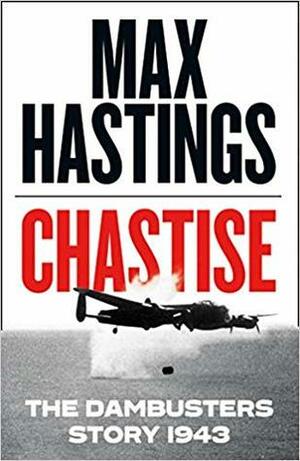 Chastise: The Dambusters Story 1943 by Max Hastings