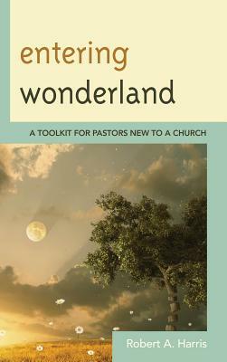 Entering Wonderland: A Toolkit for Pastors New to a Church by Robert A. Harris