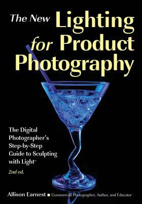 The New Lighting for Product Photography: The Digital Photographer's Step-By-Step Guide to Sculpting with Light by Allison Earnest