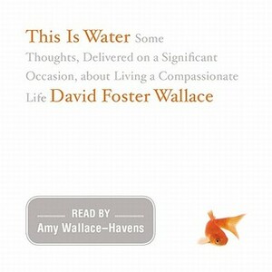 This Is Water: The Original David Foster Wallace Recording: Some Thoughts, Delivered on a Significant Occasion, about Living a Compassionate Life by David Foster Wallace