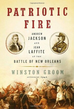 Patriotic Fire: Andrew Jackson and Jean Laffite at the Battle of New Orleans by Winston Groom