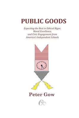 Public Goods: Expecting the Best in Ethical Rigor, Moral Excellence, and Civic Engagement from America's Independent Schools by Peter Gow