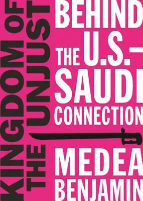 Kingdom of the Unjust: Behind the U.S.-Saudi Connection by Medea Benjamin