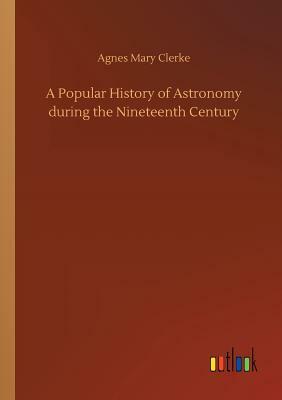 A Popular History of Astronomy During the Nineteenth Century by Agnes Mary Clerke