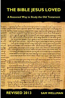 The Bible Jesus Loved: A reasoned way to study the Old Testament by Sam Wellman