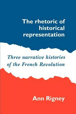 The Rhetoric of Historical Representation: Three Narrative Histories of the French Revolution by Ann Rigney