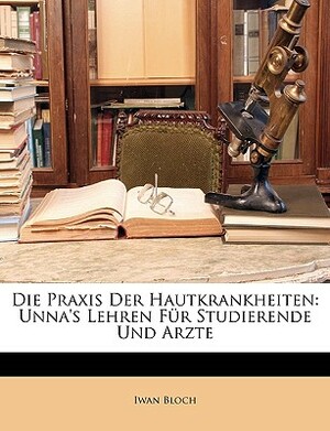 Die Praxis Der Hautkrankheiten: Unna's Lehren Fur Studierende Und Arzte by Iwan Bloch