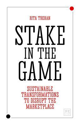 Stake in the Game: Sustainable Transformations to Disrupt the Marketplace by Rita Trehan