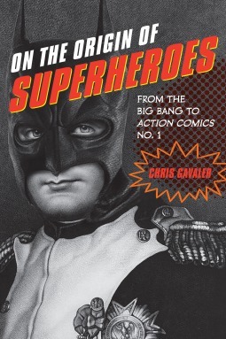 On the Origin of Superheroes: From the Big Bang to Action Comics No. 1 by Chris Gavaler