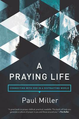 A Praying Life: Connecting with God in a Distracting World by Paul E. Miller