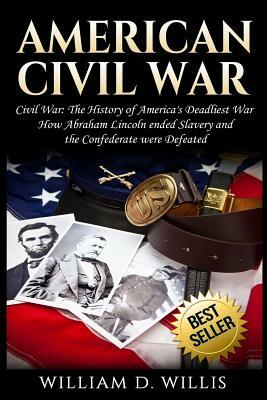 American Civil War: Civil War: The History of America's Deadliest War - How Abraham Lincoln ended Slavery and the Confederate were Defeate by William D. Willis