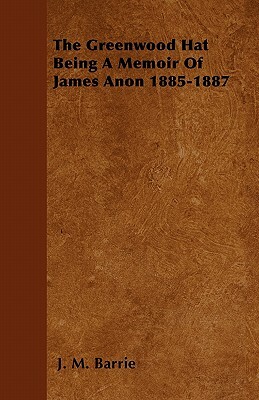 The Greenwood Hat Being a Memoir of James Anon 1885-1887 by J.M. Barrie