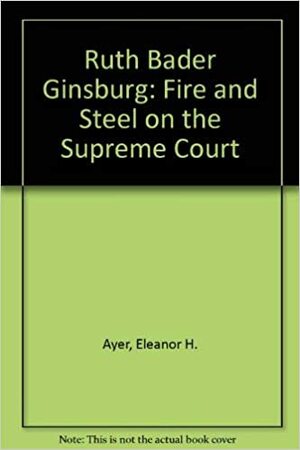 Ruth Bader Ginsburg: Fire And Steel On The Supreme Court by Eleanor H. Ayer