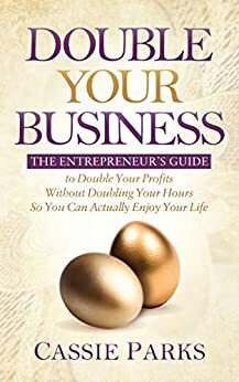 Double Your Business: The Entrepreneur's Guide to Double Your Profits Without Doubling Your Hours so You Can Actually Enjoy Your Life by Cassie Parks