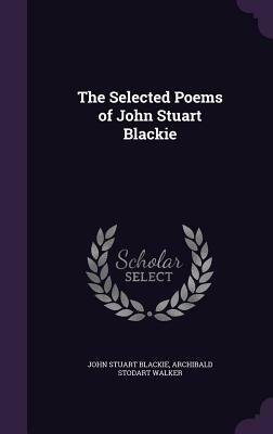The Selected Poems of John Stuart Blackie by Archibald Stodart Walker, John Stuart Blackie