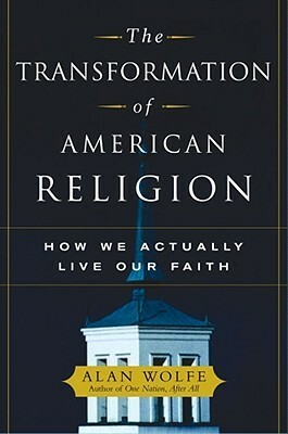 The Transformation of American Religion: How We Actually Live Our Faith by Alan Wolfe