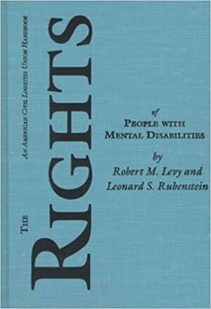 The Rights of People with Mental Disabilities: The Authoritative Guide to the Rights of People with Mental Illness and Mental Retardation by Leonard S. Rubenstein, Robert M. Levy