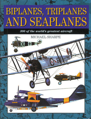 Biplanes, Triplanes and Seaplanes: 300 of the World's Greatest Aircraft by Michael Sharpe