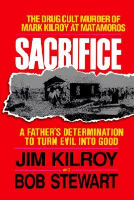 Sacrifice: The Tragic Cult Murder of Mark Kilroy in Matamoros: A Father's Determination to Turn Evil Into Good by Bob Stewart, Jim Kilroy