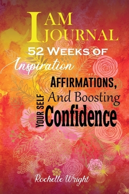 I AM Journal: 52 Weeks of Inspiration, Affirmations, and Boosting Your Self-Confidence by Rochelle Wright