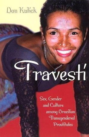 Travestí: Sex, Gender, and Culture among Brazilian Transgendered Prostitutes by Don Kulick, Don Kulick