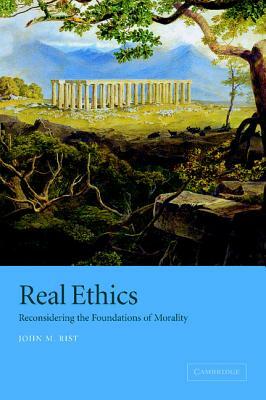 Real Ethics: Reconsidering the Foundations of Morality by John M. Rist