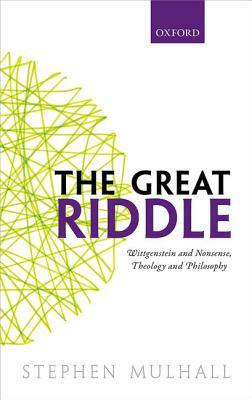The Great Riddle: Wittgenstein and Nonsense, Theology and Philosophy by Stephen Mulhall