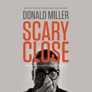 Scary Close: Dropping the Act and Finding True Intimacy by Donald Miller
