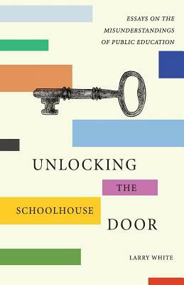 Unlocking the Schoolhouse Door: Essays on the Misunderstandings of Public Education by Larry White