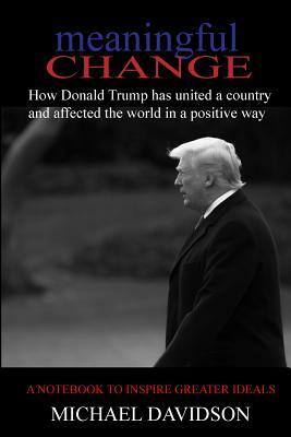 Meaningful Change: How Donald Trump has united a country and affected the world in a positive way by Michael Davidson