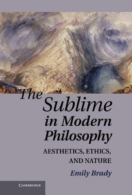 The Sublime in Modern Philosophy: Aesthetics, Ethics, and Nature by Emily Brady