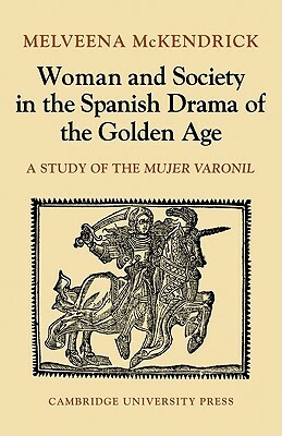 Woman and Society in the Spanish Drama of the Golden Age: A Study of the Mujer Varonil by Melveena McKendrick