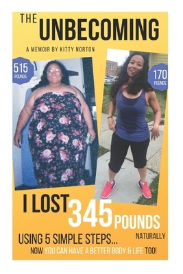 The Unbecoming: I Lost 345 Pounds Naturally Using 5 Simple Steps...Now You Can Have A Better Body And Life Too! by Kitty Norton