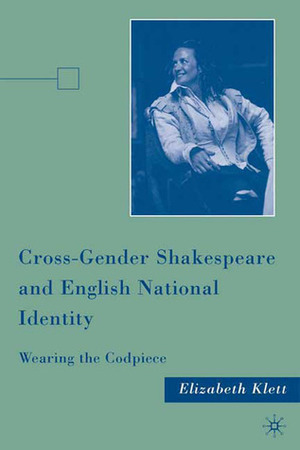 Cross-Gender Shakespeare and English National Identity: Wearing the Codpiece by Elizabeth Klett