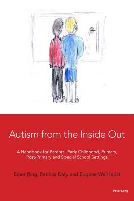 Autism from the Inside Out; A Handbook for Parents, Early Childhood, Primary, Post-Primary and Special School Settings by Eugene Wall, Emer, Patricia Daly